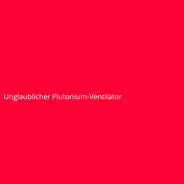 Unglaublicher Plutonium-Ventilator